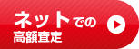 ネットでの高額査定はこちら