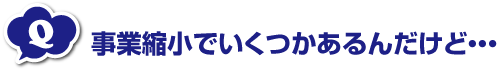 事業縮小でいくつかあるんだけど・・・