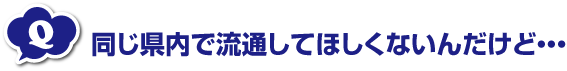 同じ県内で流通してほしくないんだけど・・・